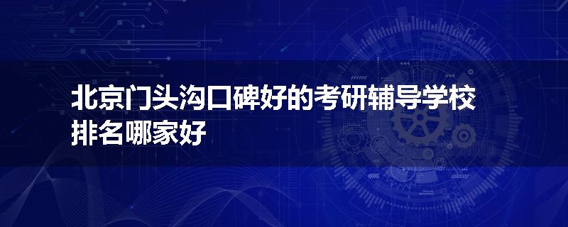 北京门头沟口碑好的考研辅导学校排名哪家好