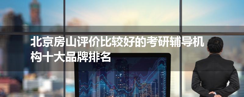 北京房山评价比较好的考研辅导机构十大品牌排名