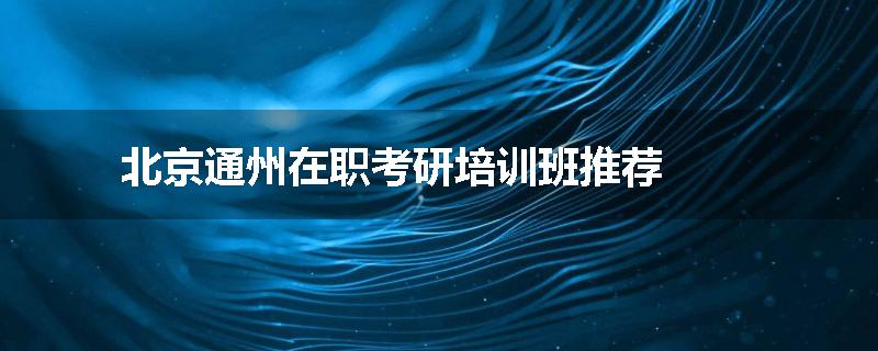 北京通州在职考研培训班推荐