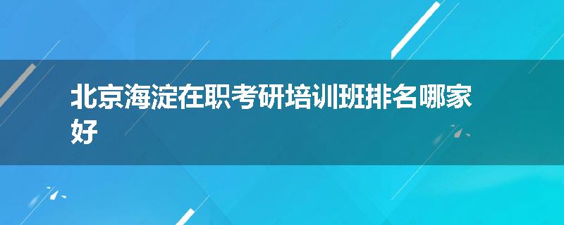 北京海淀在职考研培训班排名哪家好