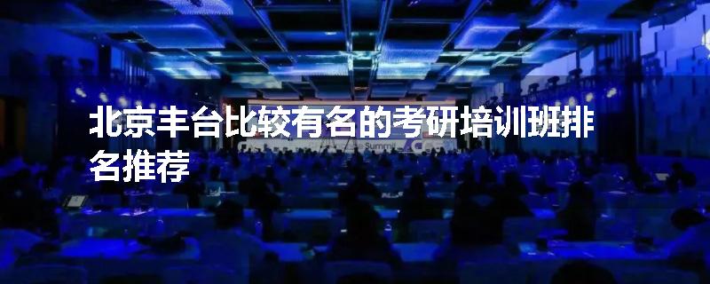 北京丰台比较有名的考研培训班排名推荐
