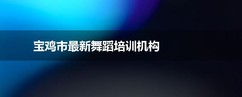 宝鸡市最新舞蹈培训机构