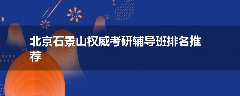 北京石景山权威考研辅导班排名推荐