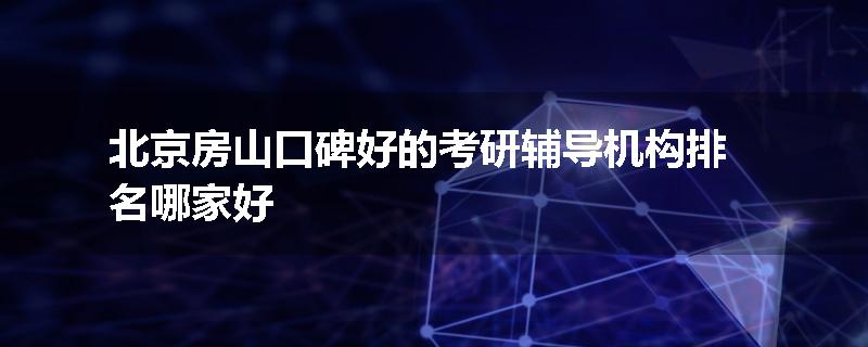 北京房山口碑好的考研辅导机构排名哪家好