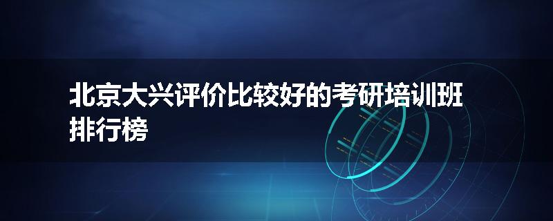 北京大兴评价比较好的考研培训班排行榜