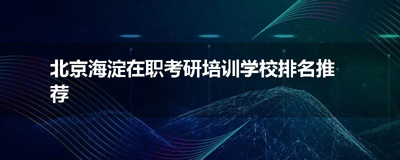 北京海淀在职考研培训学校排名推荐