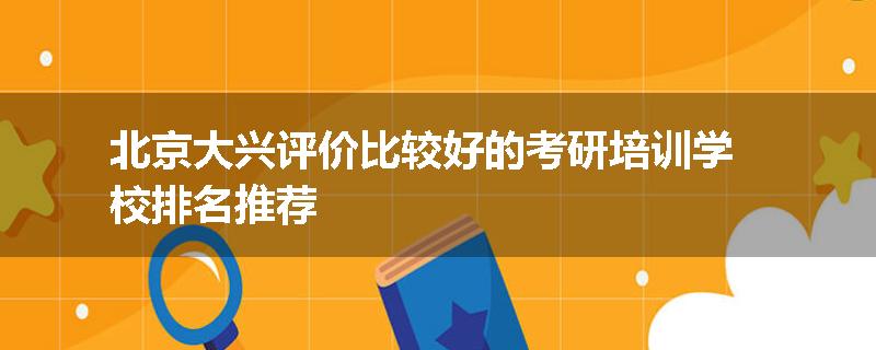 北京大兴评价比较好的考研培训学校排名推荐