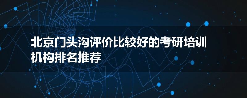 北京门头沟评价比较好的考研培训机构排名推荐