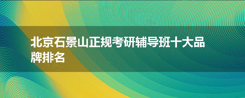北京石景山正规考研辅导班十大品牌排名