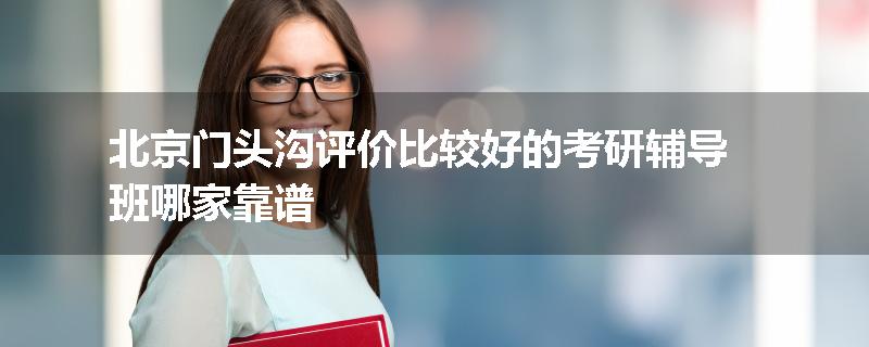北京门头沟评价比较好的考研辅导班哪家靠谱