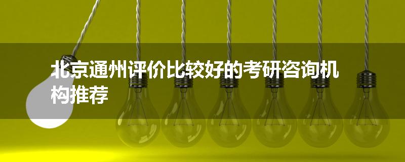 北京通州评价比较好的考研咨询机构推荐