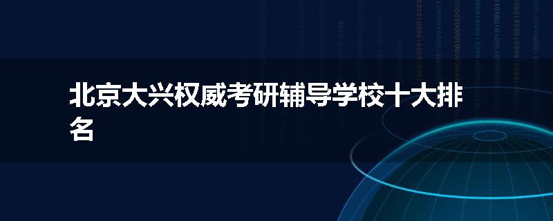 北京大兴权威考研辅导学校十大排名