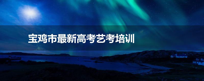 宝鸡市最新高考艺考培训