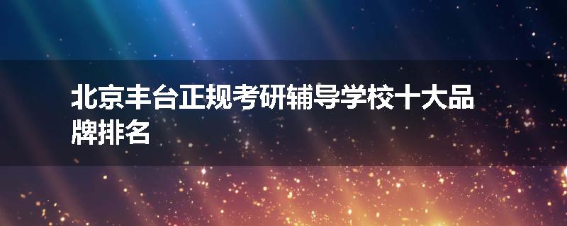 北京丰台正规考研辅导学校十大品牌排名