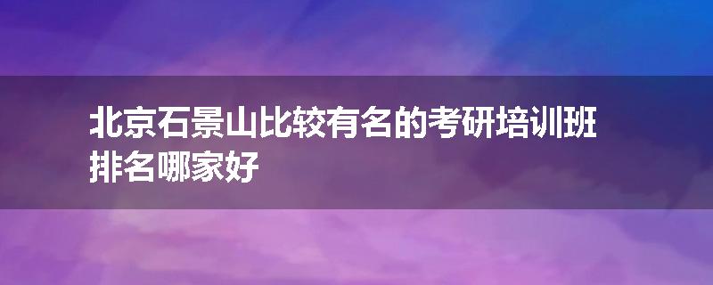 北京石景山比较有名的考研培训班排名哪家好