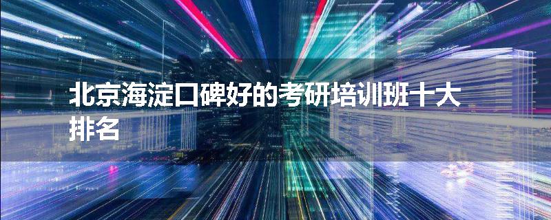 北京海淀口碑好的考研培训班十大排名