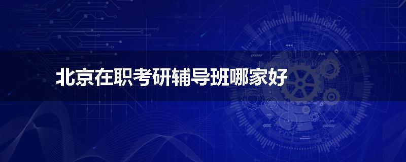 北京在职考研辅导班哪家好