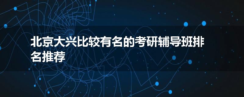 北京大兴比较有名的考研辅导班排名推荐