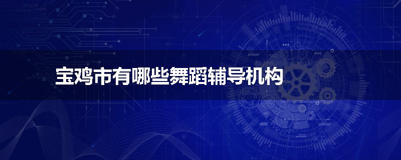 宝鸡市有哪些舞蹈辅导机构