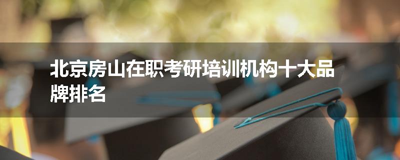 北京房山在职考研培训机构十大品牌排名