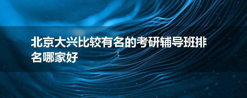 北京大兴比较有名的考研辅导班排名哪家好