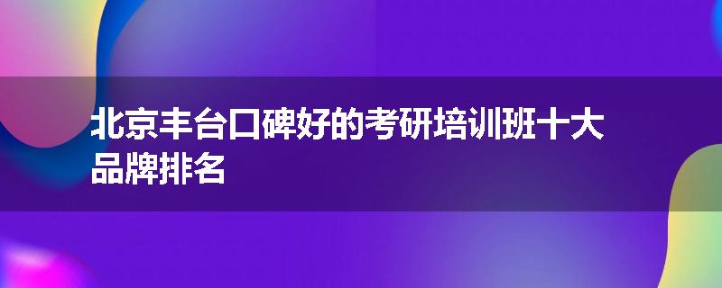 北京丰台口碑好的考研培训班十大品牌排名