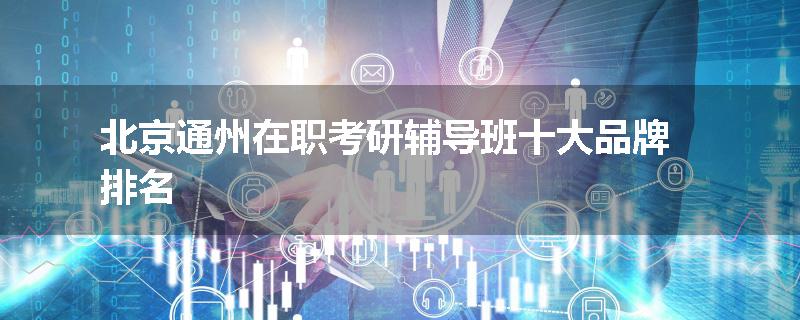 北京通州在职考研辅导班十大品牌排名