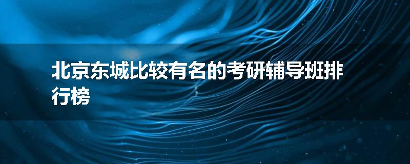 北京东城比较有名的考研辅导班排行榜