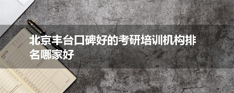 北京丰台口碑好的考研培训机构排名哪家好