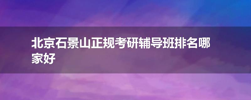 北京石景山正规考研辅导班排名哪家好