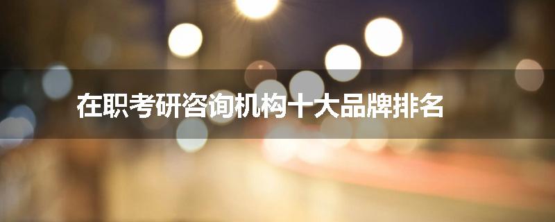 在职考研咨询机构十大品牌排名
