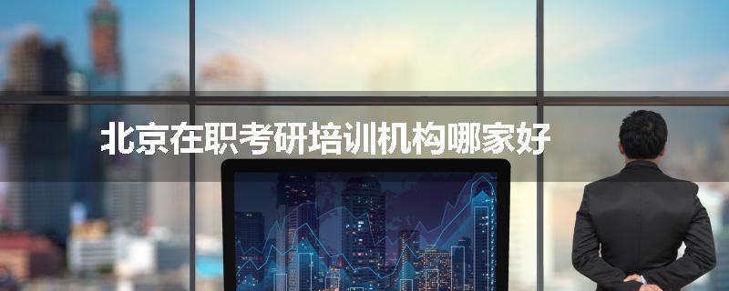 北京在职考研培训机构哪家好