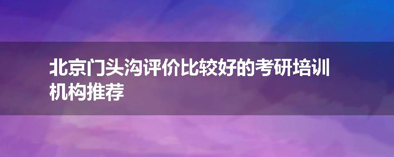 北京门头沟评价比较好的考研培训机构推荐