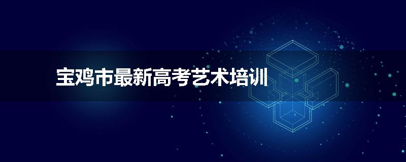 宝鸡市最新高考艺术培训