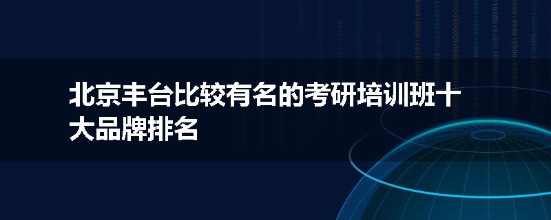 北京丰台比较有名的考研培训班十大品牌排名