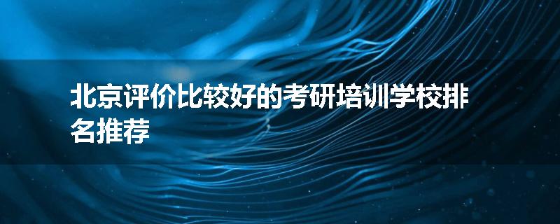 北京评价比较好的考研培训学校排名推荐