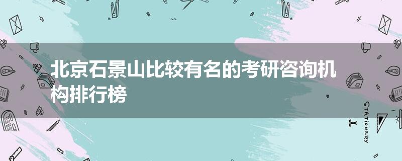 北京石景山比较有名的考研咨询机构排行榜