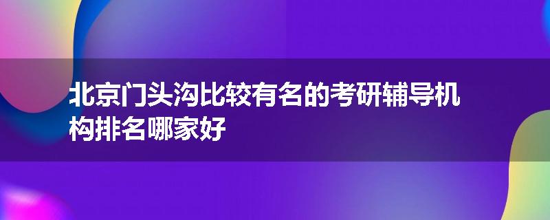 北京门头沟比较有名的考研辅导机构排名哪家好