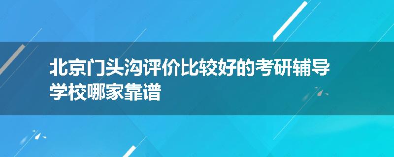 北京门头沟评价比较好的考研辅导学校哪家靠谱