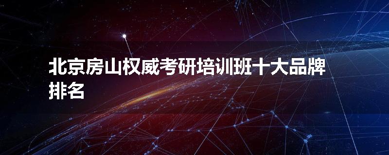 北京房山权威考研培训班十大品牌排名