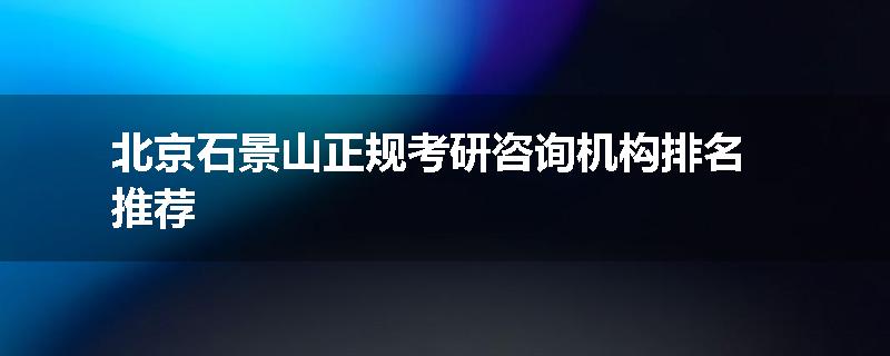 北京石景山正规考研咨询机构排名推荐
