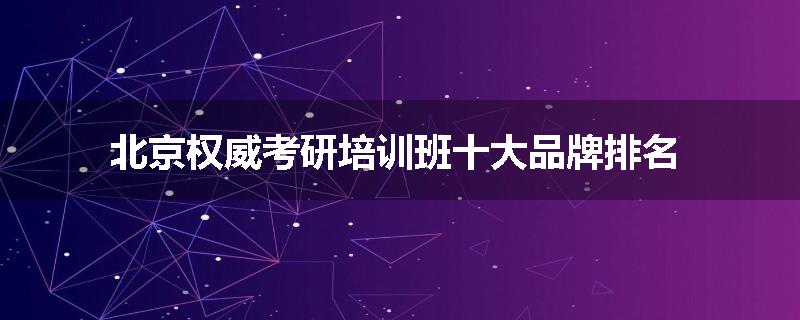 北京权威考研培训班十大品牌排名