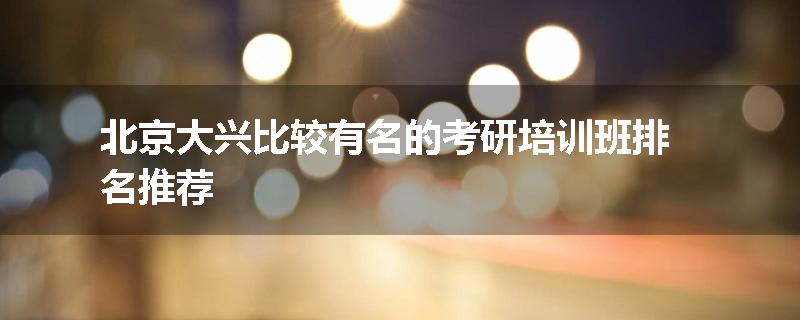 北京大兴比较有名的考研培训班排名推荐