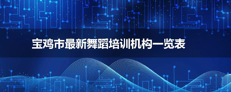 宝鸡市最新舞蹈培训机构一览表