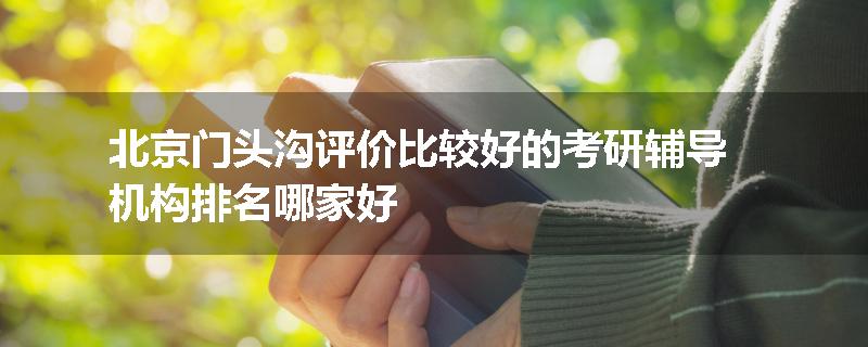 北京门头沟评价比较好的考研辅导机构排名哪家好