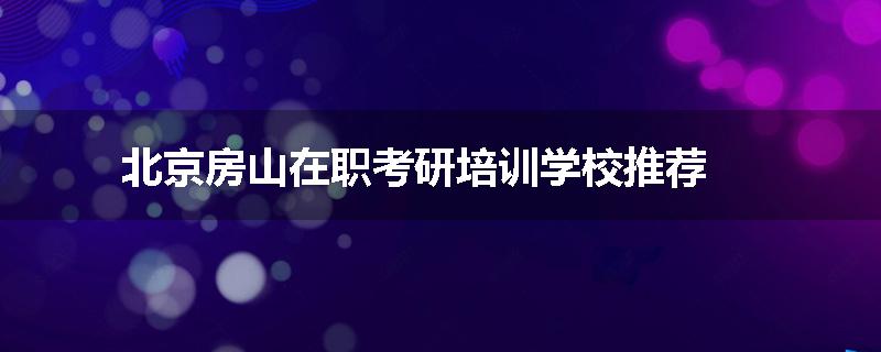 北京房山在职考研培训学校推荐