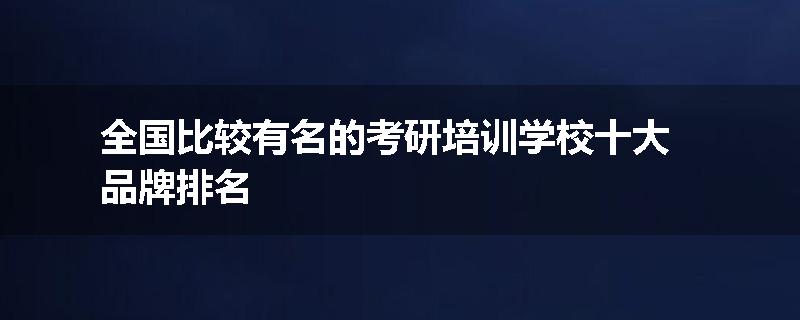 全国比较有名的考研培训学校十大品牌排名