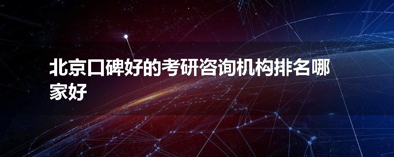 北京口碑好的考研咨询机构排名哪家好