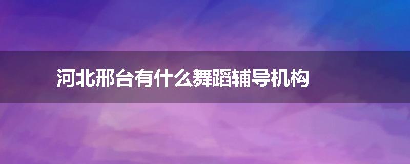 河北邢台有什么舞蹈辅导机构