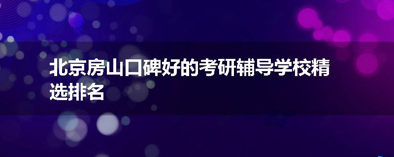 北京房山口碑好的考研辅导学校精选排名